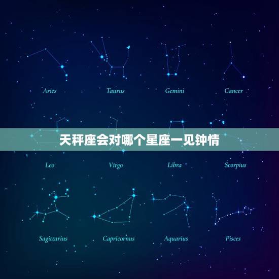 天秤座会对哪个星座一见钟情,为什么天秤座最特殊 天秤座会对哪个星座一见钟情,为什么天秤座最特殊