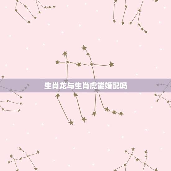 生肖龙与生肖虎能婚配吗,属虎和属龙相配吗? 生肖龙与生肖虎能婚配吗,属虎和属龙相配吗?