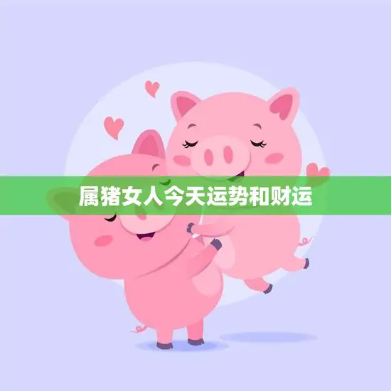 属猪女人今天运势和财运(幸运之星照耀财源滚滚来)