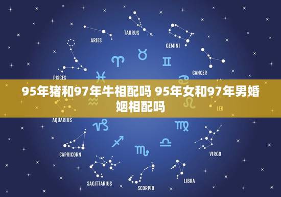 95年猪和97年牛相配吗 95年女和97年男婚姻相配吗 95年猪和97年牛相配吗 95年女和97年男婚姻相配吗