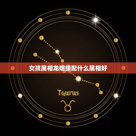 女孩属相龙姻缘配什么属相好，属龙的和什么属相最配 属龙人的婚配表