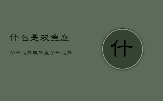 什么是双鱼座今日运势，双鱼座今日运势查询