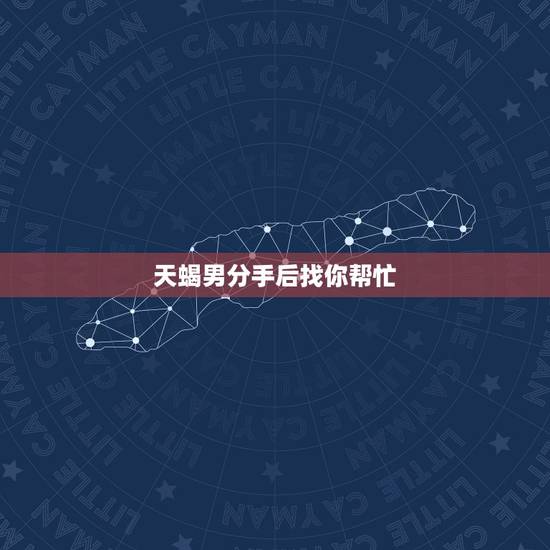 天蝎男分手后找你帮忙，天蝎对你没意思的表现