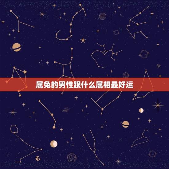 属兔的男性跟什么属相最好运，属兔的男人配什么属相好