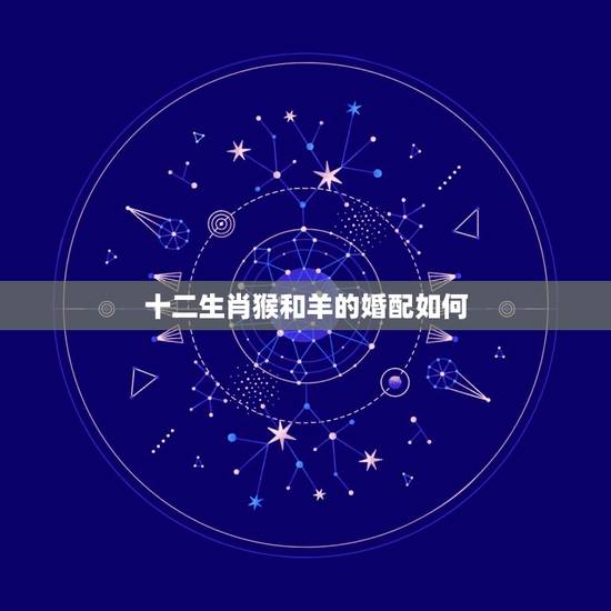 十二生肖猴和羊的婚配如何，属猴的和属羊的婚姻怎么样，配吗？