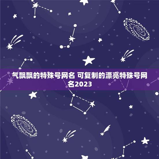 气飘飘的特殊号网名 可复制的漂亮特殊号网名2023