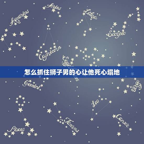 怎么抓住狮子男的心让他死心塌地，让狮子座男生重新喜欢