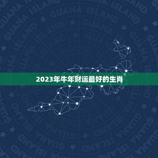 2023年牛年财运最好的生肖，2023年财运爆棚，注定能拥有家财万贯的