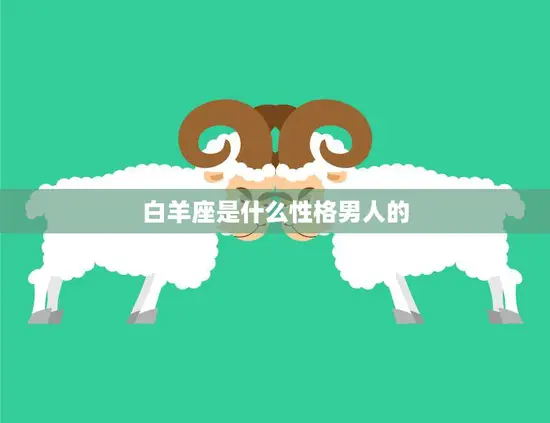 白羊座是什么性格男人的(探秘热情、勇敢、自信的领袖型男)