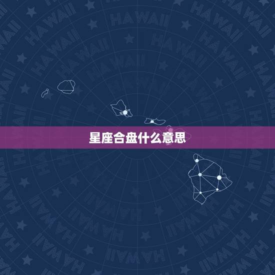 星座合盘什么意思,算命说的合盘是什么意思 星座合盘什么意思,算命说的合盘是什么意思