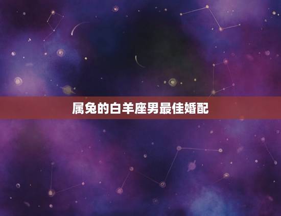 属兔的白羊座男最佳婚配，属兔又是白羊座男人最适合什么女人