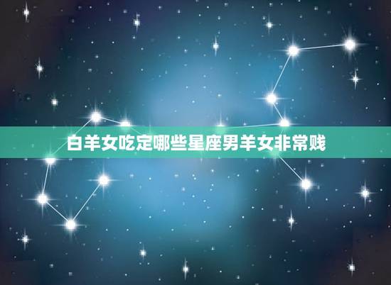 白羊女吃定哪些星座男羊女非常贱，哪个星座最懂白羊女