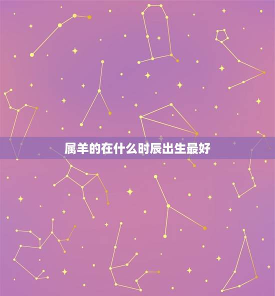 属羊的在什么时辰出生最好，属羊人出生时辰命运，属羊的几点出生好，属羊哪