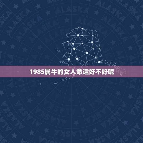 1985属牛的女人命运好不好呢(介绍幸运还是劫数)
