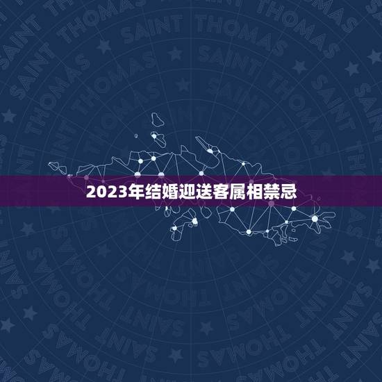 2023年结婚迎送客属相禁忌,2023年禁结婚属相 2023年结婚迎送客属相禁忌,2023年禁结婚属相