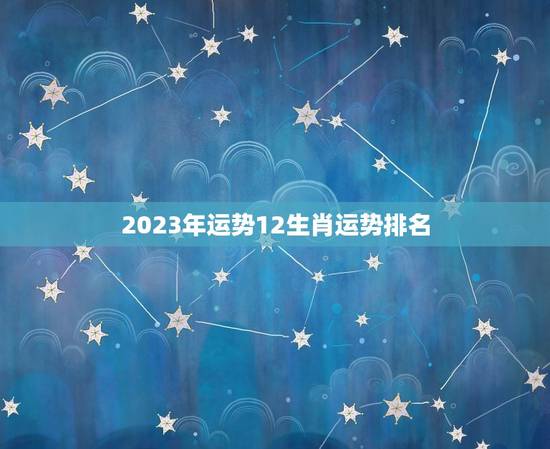 2023年运势12生肖运势排名，十二生肖运程2023年运势每月运程