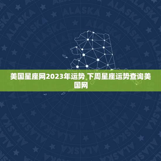 美国星座网2023年运势 下周星座运势查询美国网 美国星座网2023年运势 下周星座运势查询美国网