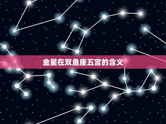 金星在双鱼座五宫的含义 金星在双鱼座五宫的含义
