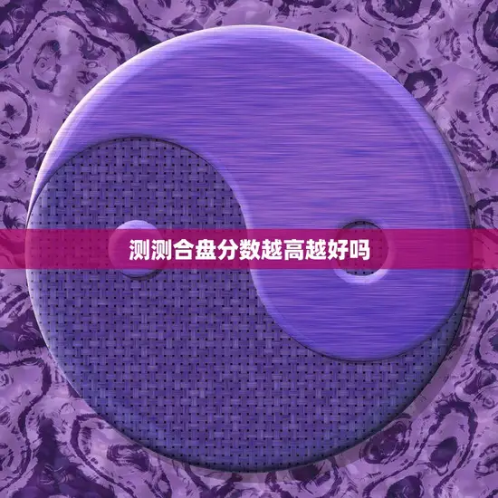 测测合盘分数越高越好吗(探究高分是否一定好)