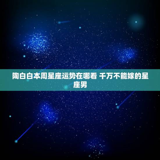 陶白白本周星座运势在哪看 千万不能嫁的星座男