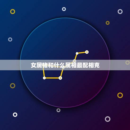 女属猪和什么属相最配相克，属猪的女性和什么属相最配