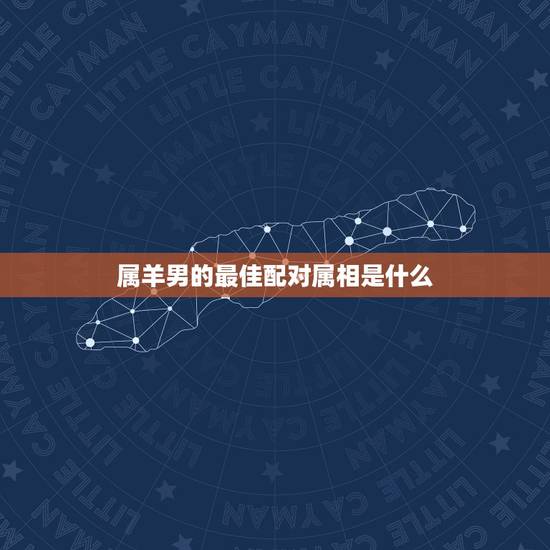 属羊男的最佳配对属相是什么,属羊男与什么属相女相配? 属羊男的最佳配对属相是什么,属羊男与什么属相女相配?