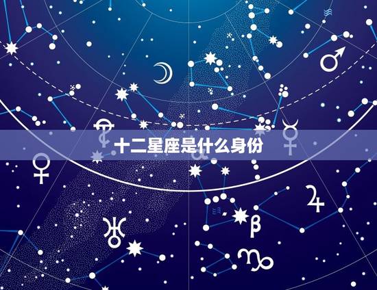 十二星座是什么身份，12星座身体里封印的是谁