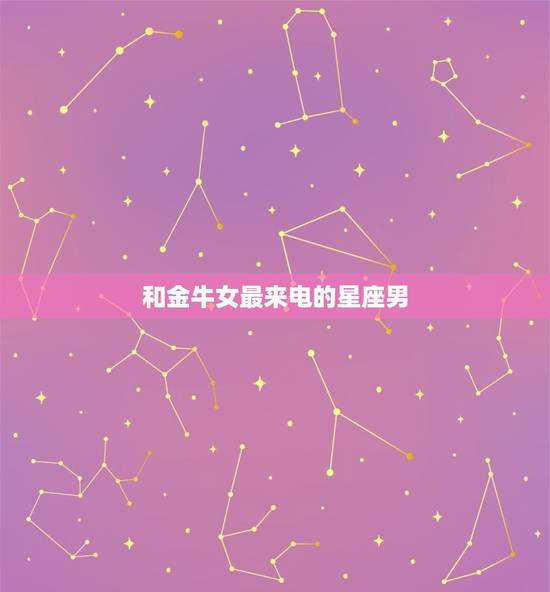 和金牛女最来电的星座男，欣赏金牛女的星座男