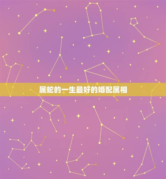 属蛇的一生最好的婚配属相，属蛇的和什么属相最配，属蛇的配什么生肖最好