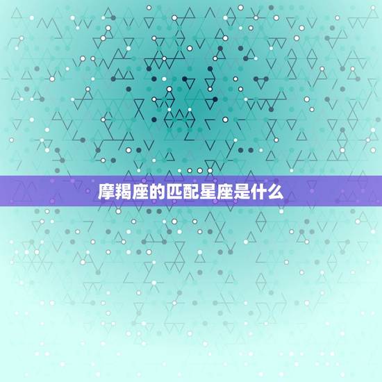 摩羯座的匹配星座是什么，摩羯座匹配星座