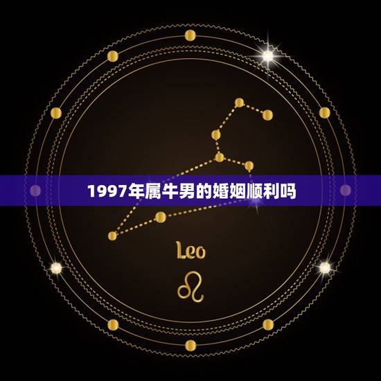 1997年属牛男的婚姻顺利吗，1997年属牛的男生找什么属相的女生结婚