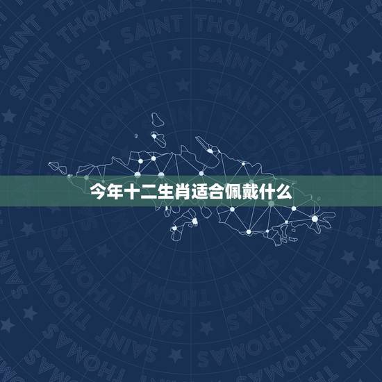 今年十二生肖适合佩戴什么，十二生肖适合佩戴什么首饰