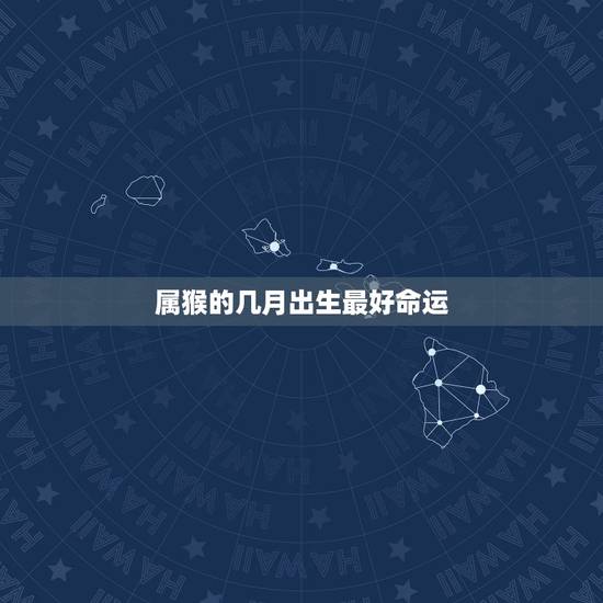 属猴的几月出生最好命运，属猴的几月出生最好 出生好的月份