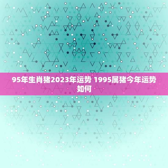 95年生肖猪2023年运势 1995属猪今年运势如何