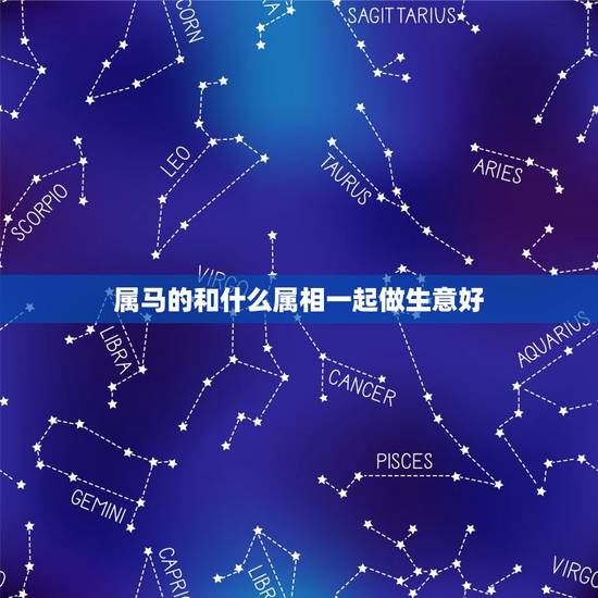 属马的和什么属相一起做生意好,属马的和什么属相能合伙做生意 属马的和什么属相一起做生意好,属马的和什么属相能合伙做生意