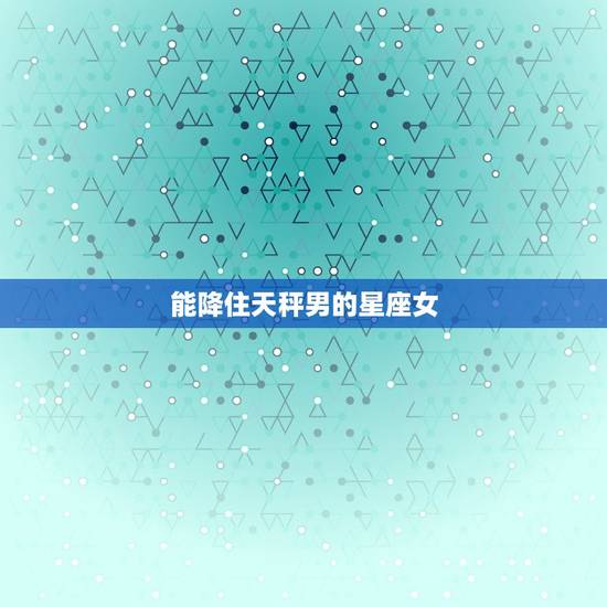 能降住天秤男的星座女，天秤座十男九渣