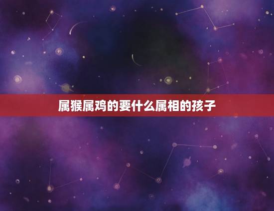 属猴属鸡的要什么属相的孩子，属猴和属鸡生什么属相的孩子好