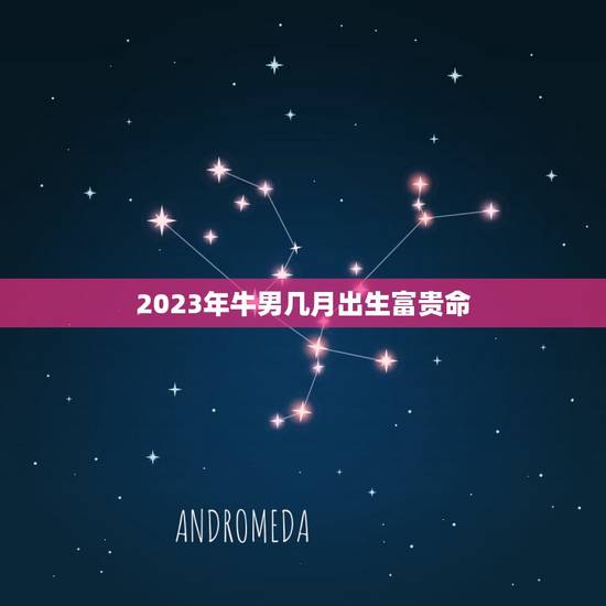 2023年牛男几月出生富贵命，1985年属牛男2023年运势及运程