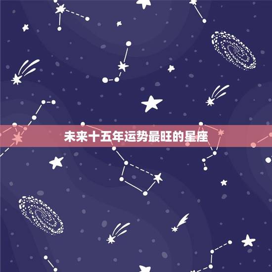 未来十五年运势最旺的星座，2023 年交好运的星座
