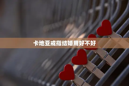 卡地亚戒指结婚用好不好(品牌保障与珠宝工艺的完美结合) 卡地亚戒指结婚用好不好(品牌保障与珠宝工艺的完美结合)