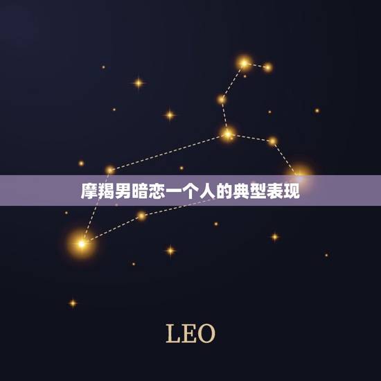 摩羯男暗恋一个人的典型表现,摩羯座男暗恋你的细节 摩羯男暗恋一个人的典型表现,摩羯座男暗恋你的细节