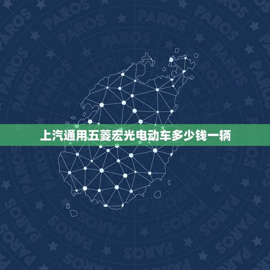 上汽通用五菱宏光电动车多少钱一辆，上汽通用五菱宏光电动车多少钱