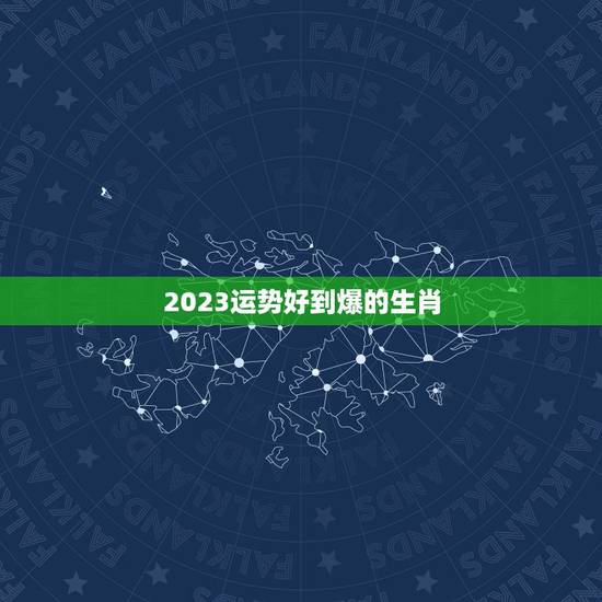 2023运势好到爆的生肖，2023属相全年运势