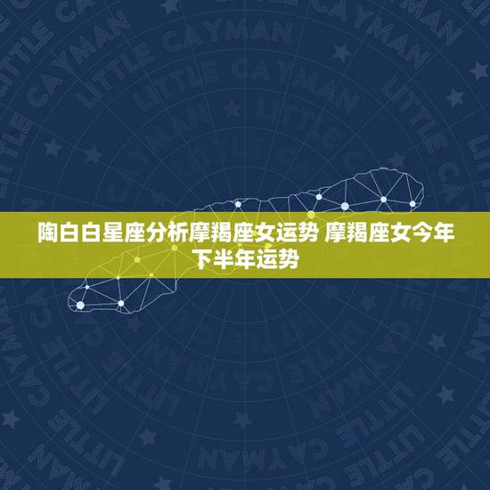 陶白白星座分析摩羯座女运势 摩羯座女今年下半年运势