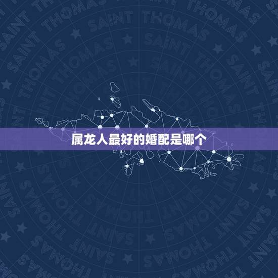 属龙人最好的婚配是哪个,属龙的和什么属相最配 属龙人的婚配表 属龙人最好的婚配是哪个,属龙的和什么属相最配 属龙人的婚配表