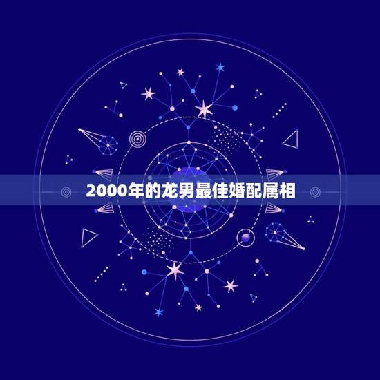 2000年的龙男最佳婚配属相,2000年属龙和谁配婚 2000年的龙男最佳婚配属相,2000年属龙和谁配婚