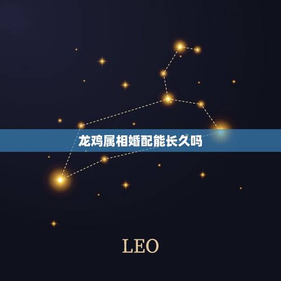 龙鸡属相婚配能长久吗,属龙和属鸡相配吗 龙鸡属相婚配能长久吗,属龙和属鸡相配吗