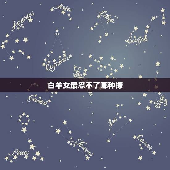 白羊女最忍不了哪种撩，白羊女和哪个星座最配