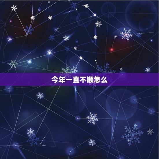 今年一直不顺怎么，今年一直不顺利如何化解