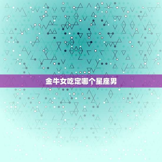 金牛女吃定哪个星座男，金牛女适合什么星座